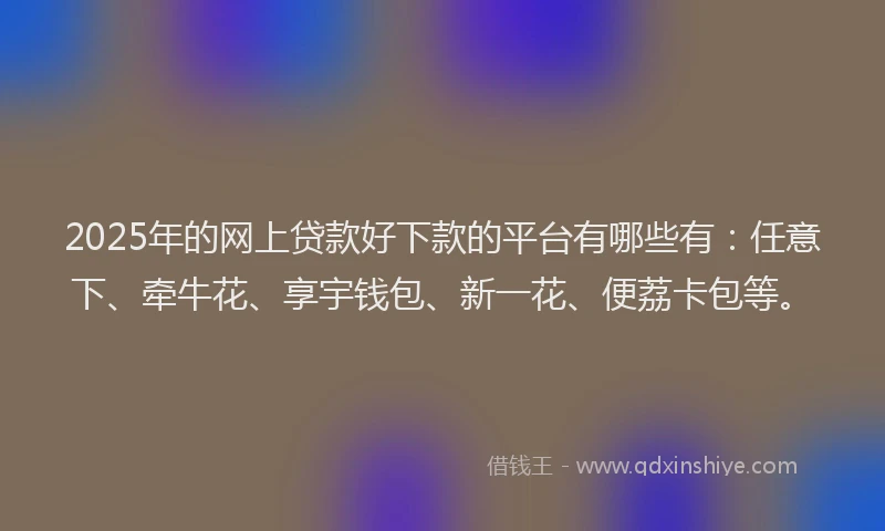 2025年的网上贷款好下款的平台有哪些有：任意下、牵牛花、享宇钱包、新一花、便荔卡包等。