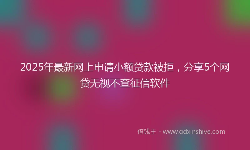 2025年最新网上申请小额贷款被拒，分享5个网贷无视不查征信软件