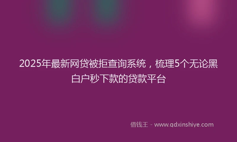 2025年最新网贷被拒查询系统，梳理5个无论黑白户秒下款的贷款平台