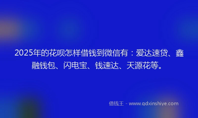 2025年的花呗怎样借钱到微信有：爱达速贷、鑫融钱包、闪电宝、钱速达、天源花等。