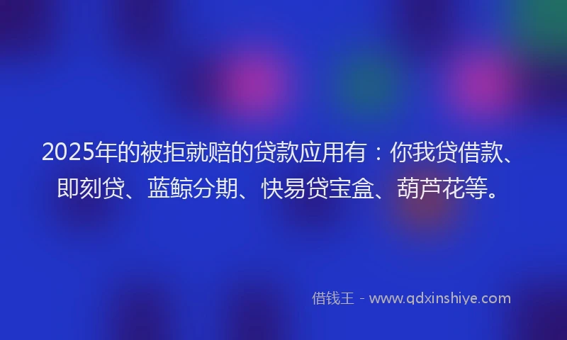 2025年的被拒就赔的贷款应用有：你我贷借款、即刻贷、蓝鲸分期、快易贷宝盒、葫芦花等。