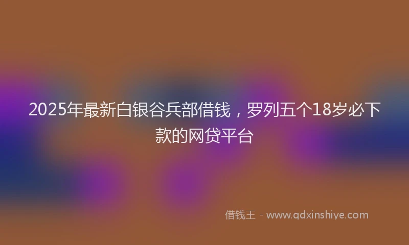 2025年最新白银谷兵部借钱，罗列五个18岁必下款的网贷平台