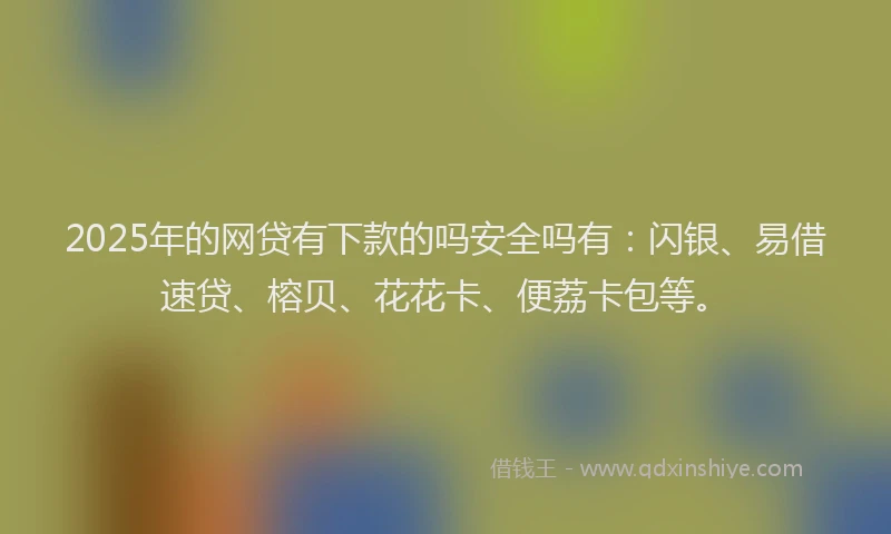 2025年的网贷有下款的吗安全吗有：闪银、易借速贷、榕贝、花花卡、便荔卡包等。
