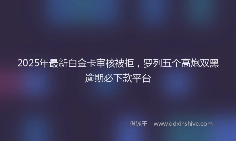 2025年最新白金卡审核被拒，罗列五个高炮双黑逾期必下款平台