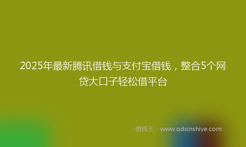 2025年最新腾讯借钱与支付宝借钱，整合5个网贷大口子轻松借平台
