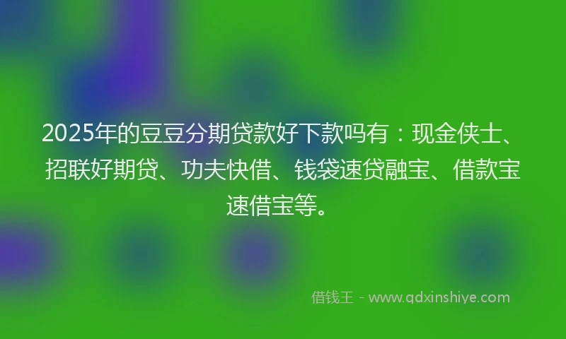 2025年的豆豆分期贷款好下款吗有：现金侠士、招联好期贷、功夫快借、钱袋速贷融宝、借款宝速借宝等。