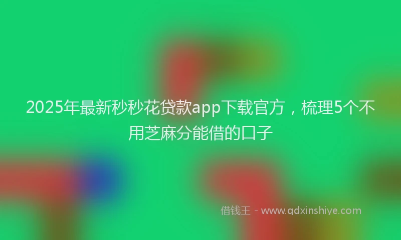 2025年最新秒秒花贷款app下载官方，梳理5个不用芝麻分能借的口子