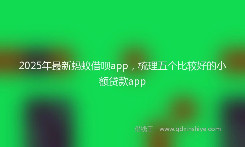 2025年最新蚂蚁借呗app，梳理五个比较好的小额贷款app