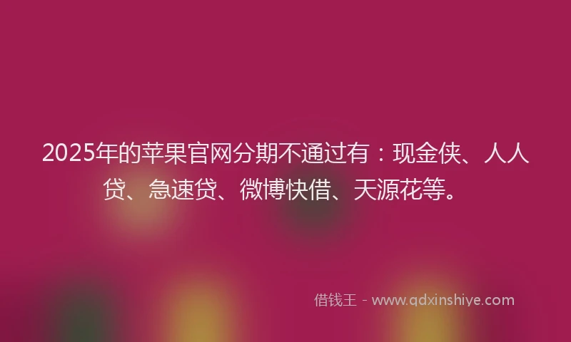 2025年的苹果官网分期不通过有：现金侠、人人贷、急速贷、微博快借、天源花等。