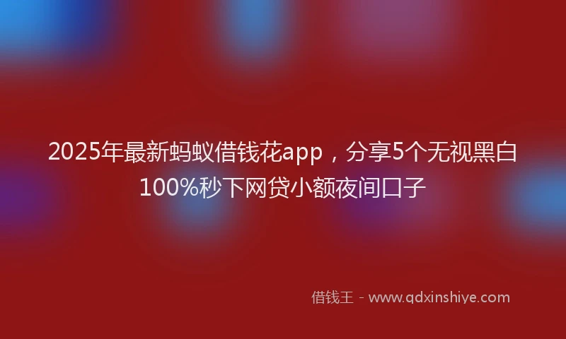 2025年最新蚂蚁借钱花app，分享5个无视黑白100%秒下网贷小额夜间口子