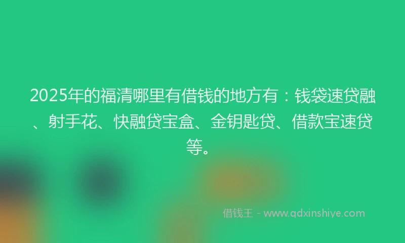2025年的福清哪里有借钱的地方有：钱袋速贷融、射手花、快融贷宝盒、金钥匙贷、借款宝速贷等。