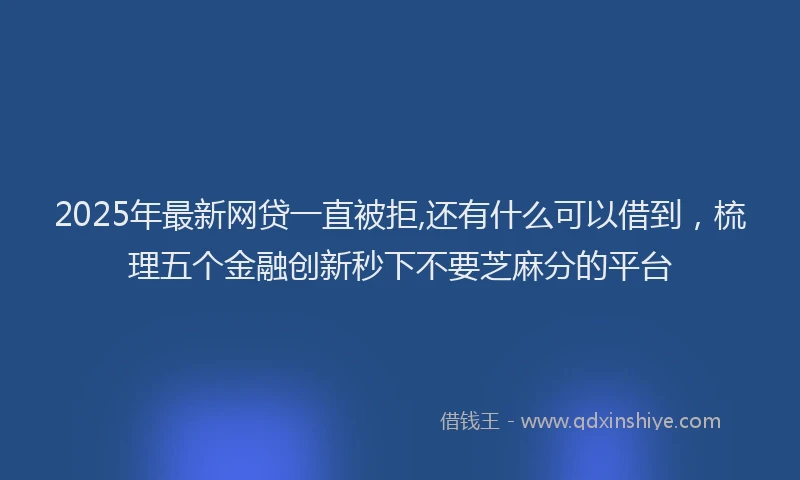 2025年最新网贷一直被拒,还有什么可以借到，梳理五个金融创新秒下不要芝麻分的平台