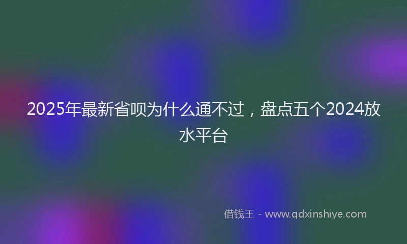 2025年最新省呗为什么通不过，盘点五个2024放水平台