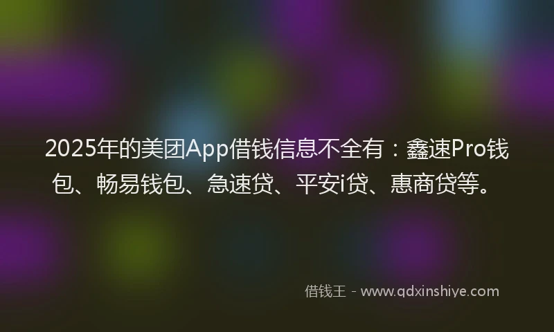 2025年的美团App借钱信息不全有：鑫速Pro钱包、畅易钱包、急速贷、平安i贷、惠商贷等。