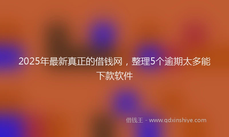 2025年最新真正的借钱网，整理5个逾期太多能下款软件