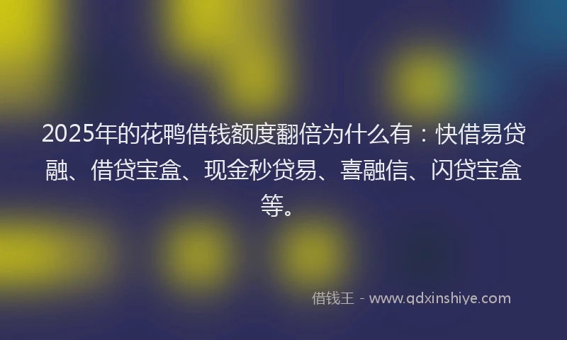 2025年的花鸭借钱额度翻倍为什么有：快借易贷融、借贷宝盒、现金秒贷易、喜融信、闪贷宝盒等。
