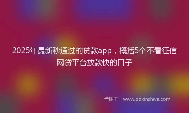 2025年最新秒通过的贷款app，概括5个不看征信网贷平台放款快的口子