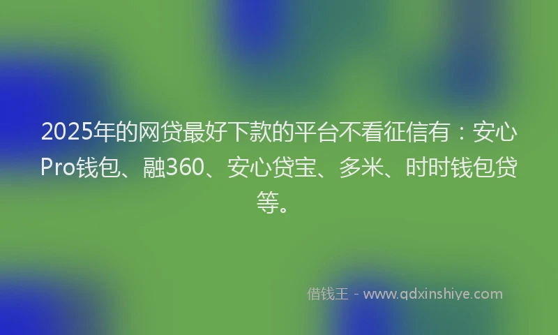 2025年的网贷最好下款的平台不看征信有：安心Pro钱包、融360、安心贷宝、多米、时时钱包贷等。