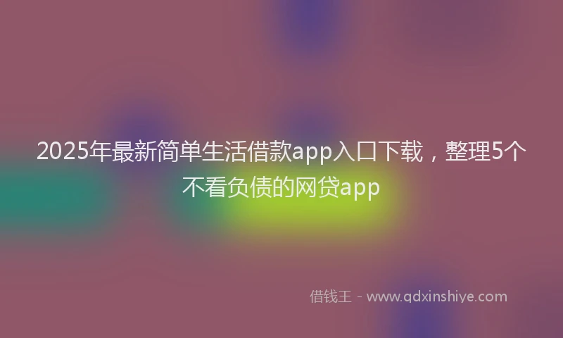 2025年最新简单生活借款app入口下载，整理5个不看负债的网贷app