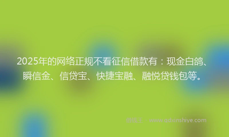 2025年的网络正规不看征信借款有：现金白鸽、瞬信金、信贷宝、快捷宝融、融悦贷钱包等。