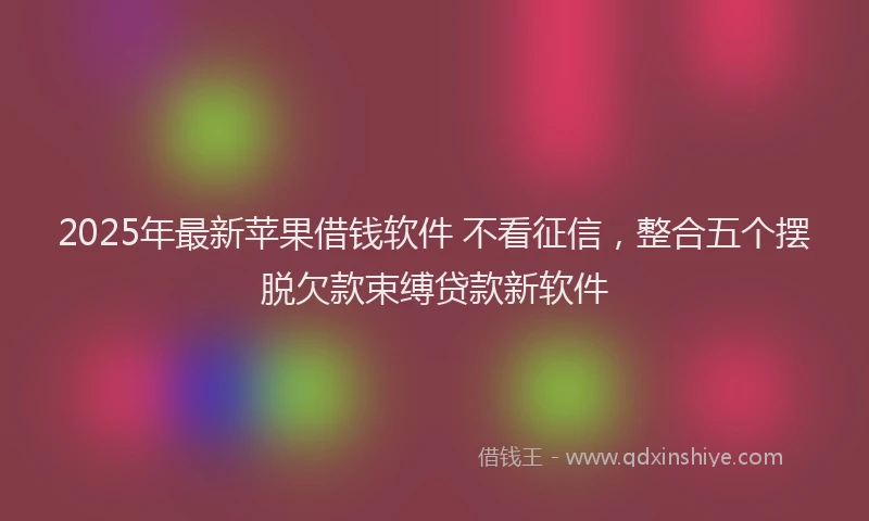 2025年最新苹果借钱软件 不看征信，整合五个摆脱欠款束缚贷款新软件