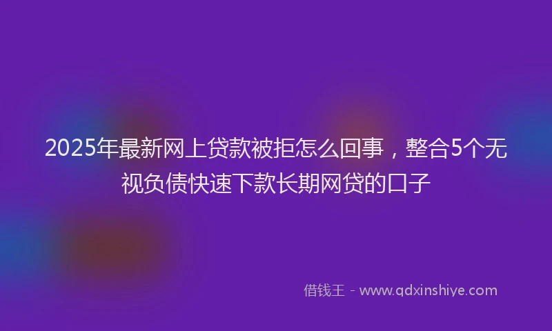 2025年最新网上贷款被拒怎么回事，整合5个无视负债快速下款长期网贷的口子