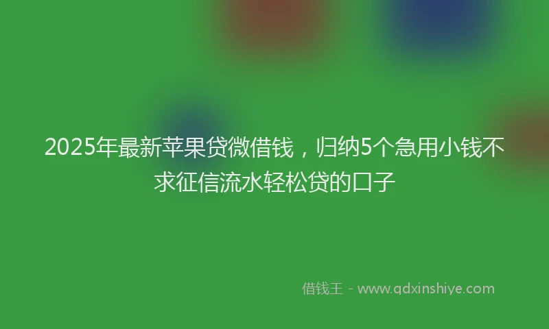 2025年最新苹果贷微借钱，归纳5个急用小钱不求征信流水轻松贷的口子