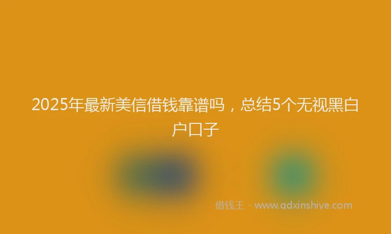 2025年最新美信借钱靠谱吗，总结5个无视黑白户口子