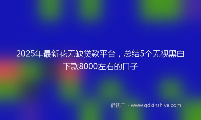 2025年最新花无缺贷款平台，总结5个无视黑白下款8000左右的口子