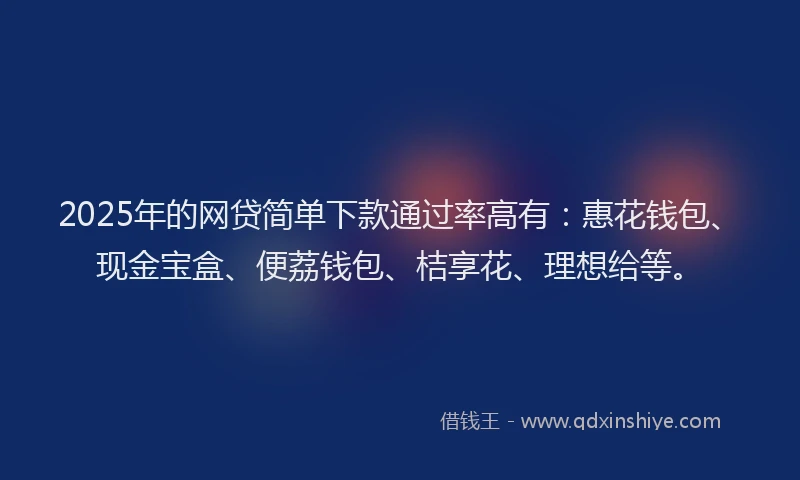 2025年的网贷简单下款通过率高有：惠花钱包、现金宝盒、便荔钱包、桔享花、理想给等。