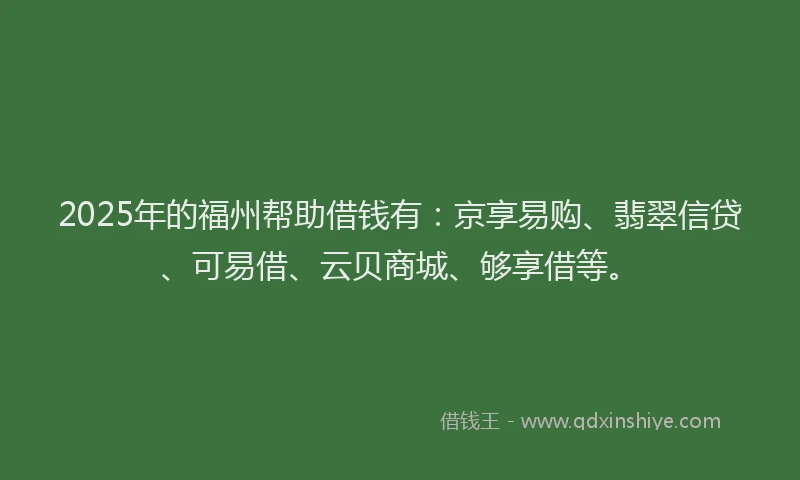 2025年的福州帮助借钱有：京享易购、翡翠信贷、可易借、云贝商城、够享借等。