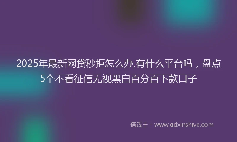 2025年最新网贷秒拒怎么办,有什么平台吗，盘点5个不看征信无视黑白百分百下款口子