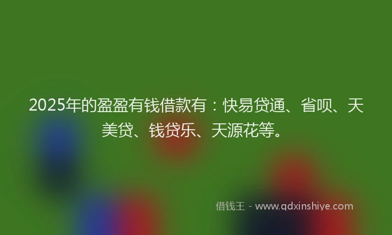 2025年的盈盈有钱借款有：快易贷通、省呗、天美贷、钱贷乐、天源花等。