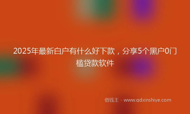 2025年最新白户有什么好下款，分享5个黑户0门槛贷款软件