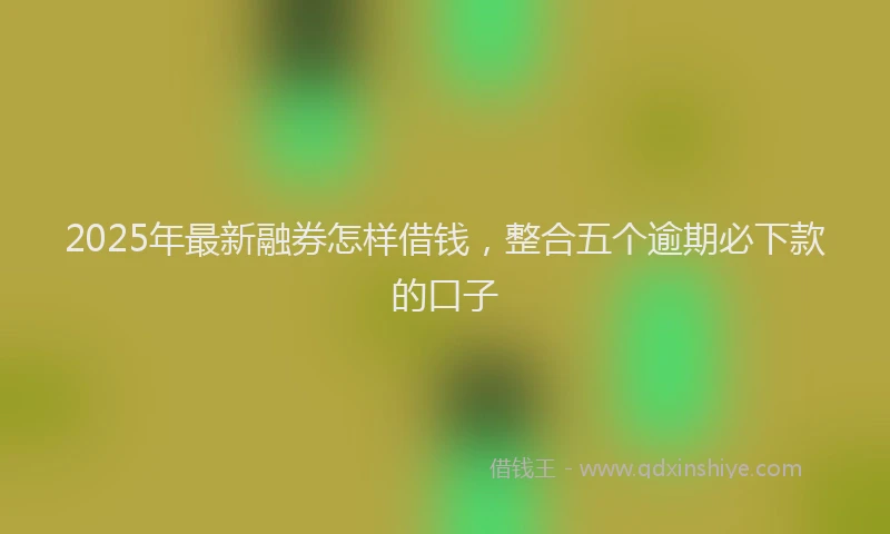 2025年最新融券怎样借钱，整合五个逾期必下款的口子