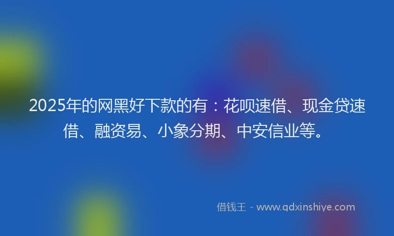 2025年的网黑好下款的有：花呗速借、现金贷速借、融资易、小象分期、中安信业等。