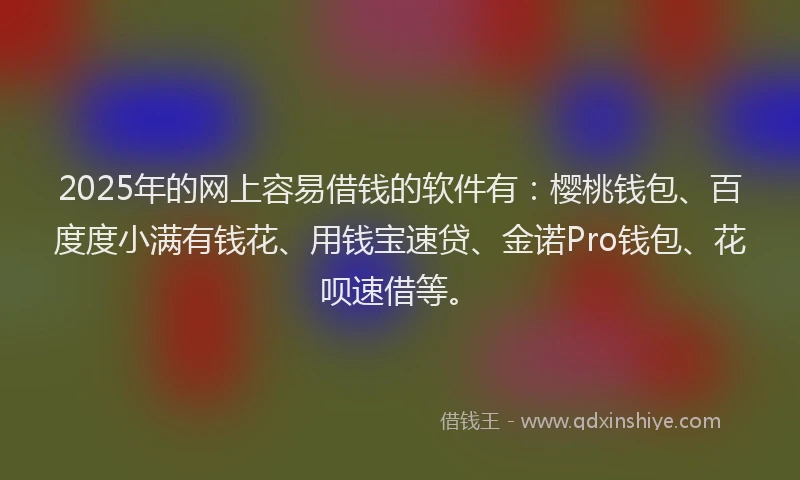 2025年的网上容易借钱的软件有：樱桃钱包、百度度小满有钱花、用钱宝速贷、金诺Pro钱包、花呗速借等。