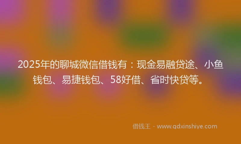 2025年的聊城微信借钱有：现金易融贷途、小鱼钱包、易捷钱包、58好借、省时快贷等。