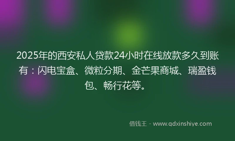 2025年的西安私人贷款24小时在线放款多久到账有：闪电宝盒、微粒分期、金芒果商城、瑞盈钱包、畅行花等。
