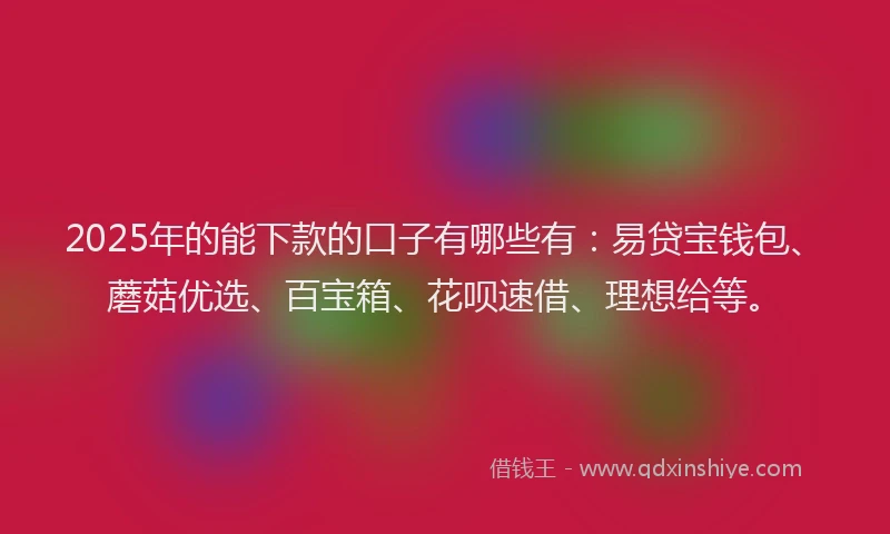 2025年的能下款的口子有哪些有：易贷宝钱包、蘑菇优选、百宝箱、花呗速借、理想给等。