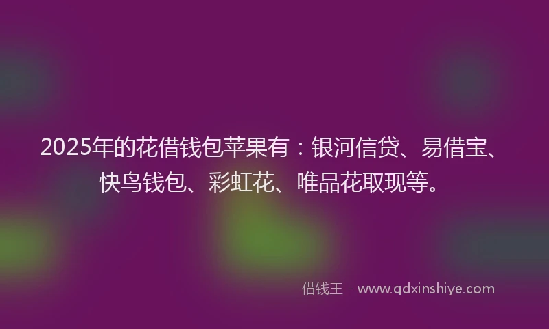 2025年的花借钱包苹果有：银河信贷、易借宝、快鸟钱包、彩虹花、唯品花取现等。