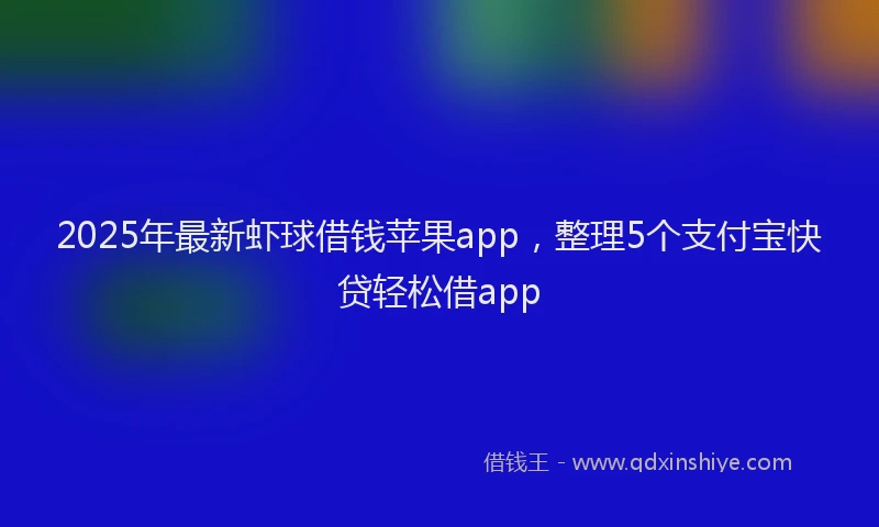 2025年最新虾球借钱苹果app，整理5个支付宝快贷轻松借app
