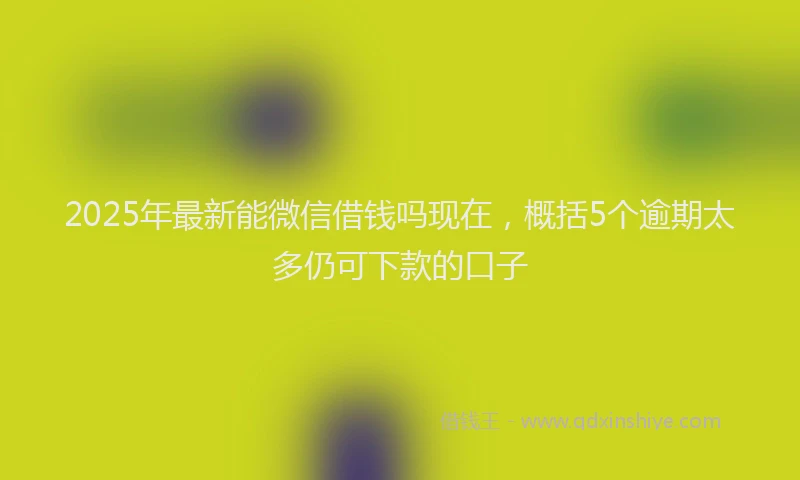 2025年最新能微信借钱吗现在，概括5个逾期太多仍可下款的口子
