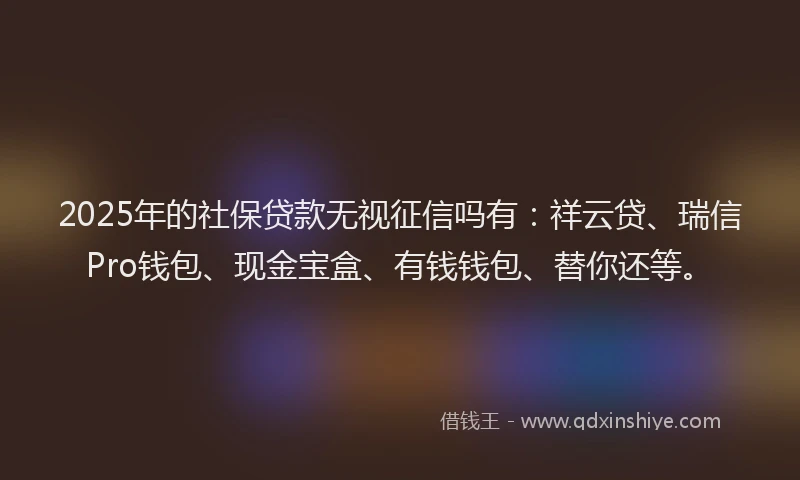 2025年的社保贷款无视征信吗有：祥云贷、瑞信Pro钱包、现金宝盒、有钱钱包、替你还等。