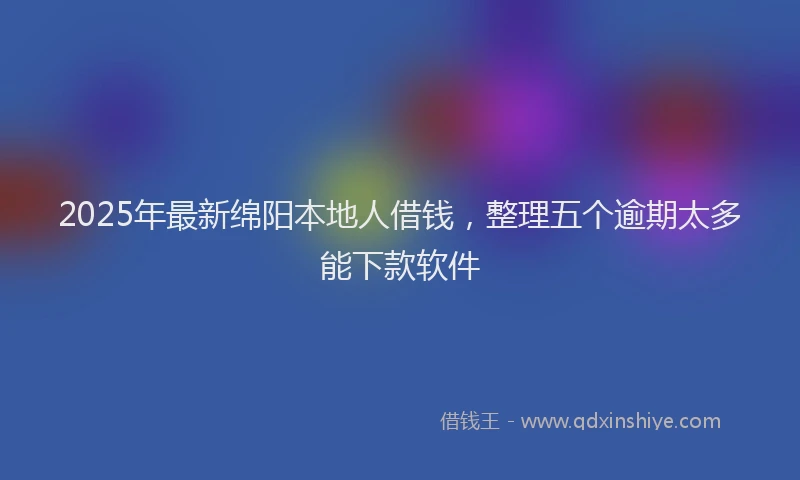 2025年最新绵阳本地人借钱，整理五个逾期太多能下款软件
