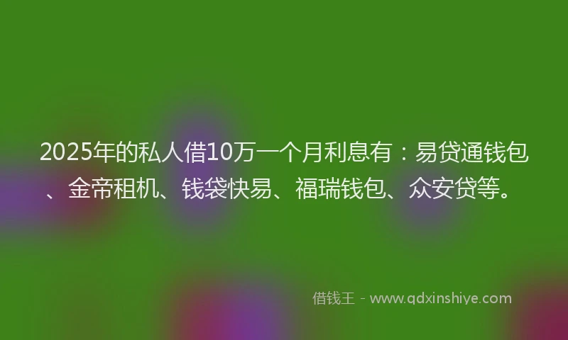 2025年的私人借10万一个月利息有：易贷通钱包、金帝租机、钱袋快易、福瑞钱包、众安贷等。