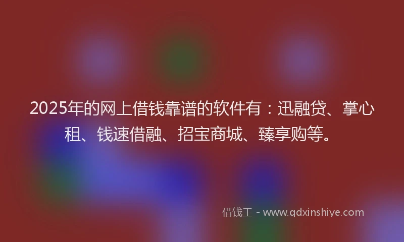 2025年的网上借钱靠谱的软件有：迅融贷、掌心租、钱速借融、招宝商城、臻享购等。