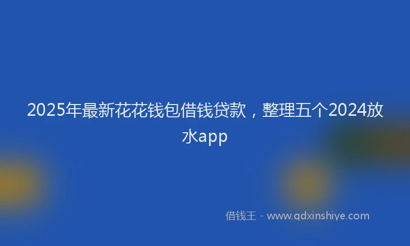 2025年最新花花钱包借钱贷款，整理五个2024放水app