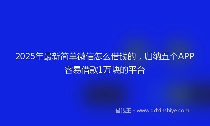 2025年最新简单微信怎么借钱的，归纳五个APP容易借款1万块的平台