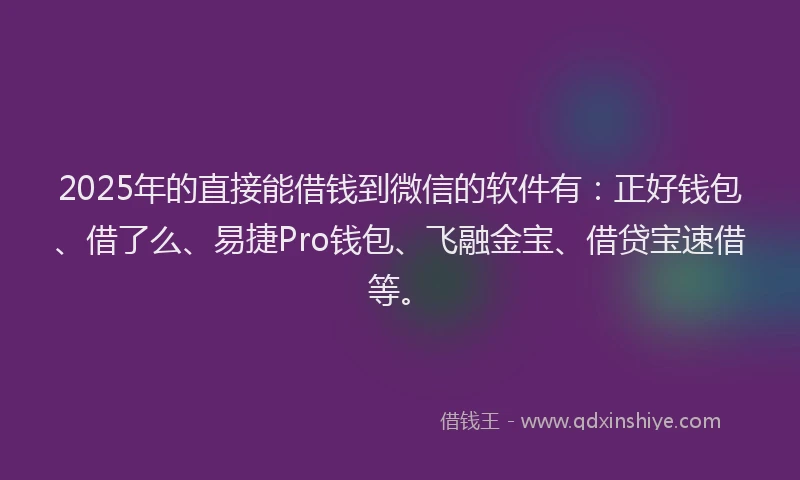 2025年的直接能借钱到微信的软件有：正好钱包、借了么、易捷Pro钱包、飞融金宝、借贷宝速借等。